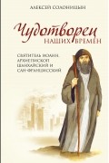 Алексей Солоницын - Чудотворец наших времен. Святитель Иоанн, архиепископ Шанхайский и Сан-Францисский