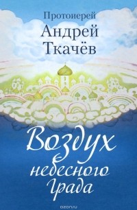  Протоиерей Андрей Ткачев - Воздух небесного Града