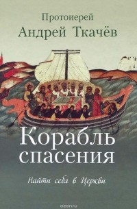  Протоиерей Андрей Ткачев - Корабль спасения. Найти себя в Церкви