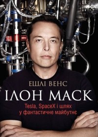 Ешлі Венс - Ілон Маск. Tesla, SpaceX і шлях у фантастичне майбутнє