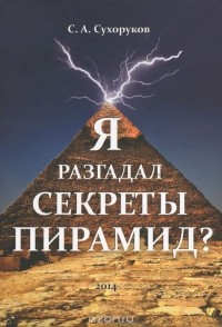 Сергей Сухоруков - Я разгадал секреты пирамид?