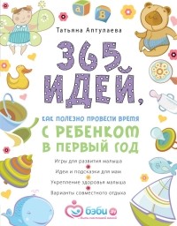 Татьяна Аптулаева - 365 идей как полезно провести время с ребенком в первый год