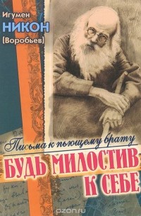  Игумен Никон (Воробьев) - Будь милостив к себе. Письма к пьющему брату