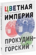  - Цветная империя. Россия до потрясений. Фотограф Сергей Михайлович Прокудин - Горский