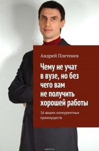 Андрей Плетенев - Чему не учат в вузе, но без чего вам не получить хорошей работы. 16 ваших конкурентных преимуществ