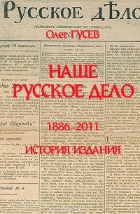 Олег Гусев - Наше Русское Дело. 1886-2011. История издания