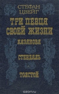 Стефан Цвейг - Три певца своей жизни: Казанова, Стендаль, Толстой (сборник)