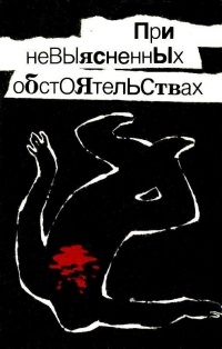  - При невыясненных обстоятельствах. Повести (сборник)