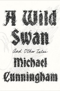 Michael Cunningham - A Wild Swan And Other Tales