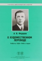 Андрей Федоров - О художественном переводе. Работы 1920-1940-х годов