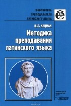 Нина Кацман - Методика преподавания латинского языка