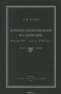 А. Антонов - Историко-археографические исследования. Россия XV – начала XVII века