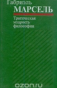 Габриэль Марсель - Трагическая мудрость философии