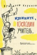 Фридьеш Каринти - Извините, господин учитель…