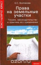 Е. С. Болтанова - Права на земельные участки. Теория, законодательство и практика его применения