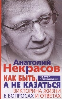 Анатолий Некрасов - Как быть, а не казаться. Викторина жизни в вопросах и ответах