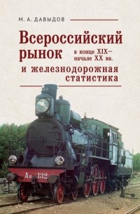 Михаил Давыдов - Всероссийский рынок в конце XIX - начале XX вв. и железнодорожная статистика