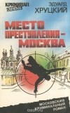 Эдуард Хруцкий - Место преступления - Москва (сборник)
