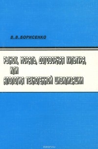 В. Борисенко - Рынок, мораль, договорная культура, или Апология техногенной цивилизации
