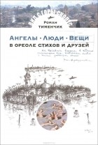 Роман Тименчик - Люди. Вещи. В ореоле стихов и друзей