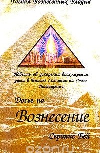 Серапис Бей - Досье на Вознесение. Повесть об ускорении восхождения души в Высшее Сознание на Стезе Посвящения