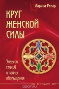 Лариса Ренар - Круг женской силы. Энергии стихий и тайны обольщения