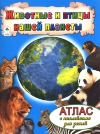  - Животные и птицы нашей планеты. Атлас (+ наклейки)