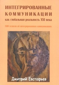 Дмитрий Евстафьев - Интегрированные коммуникации как глобальная реальность XXI века. 500 тезисов об интегрированных коммуникациях