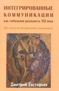 Дмитрий Евстафьев - Интегрированные коммуникации как глобальная реальность XXI века. 500 тезисов об интегрированных коммуникациях