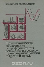  - Политехническое образование и профориентация учащихся в процессе преподавания физики в средней школе