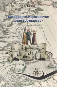 Анатолий Кучирь - "Каспийское мореходство - дело государево". История борьбы за Каспий