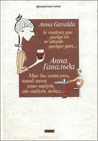 Анна Гавальда - Мне бы хотелось, чтоб меня кто-нибудь где-нибудь ждал… (сборник)