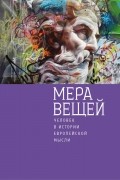 без автора - МЕРА ВЕЩЕЙ. Человек в истории европейской мысли.