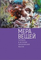 без автора - МЕРА ВЕЩЕЙ. Человек в истории европейской мысли.