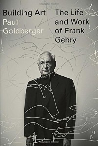 Paul Goldberger - Building Art: The Life and Work of Frank Gehry
