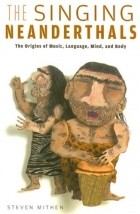 Steven Mithen - The Singing Neanderthals: The Origins of Music, Language, Mind, and Body