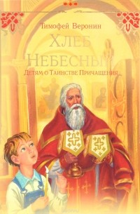 Тимофей Веронин - Хлеб Небесный. Детям о Таинстве Причащения