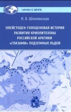 Нелла Шполянская - Плейстоцен-голоценовая история развития криолитозоны Российской Арктики глазами подземных льдов