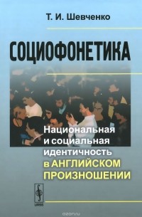 Татьяна Шевченко - Социофонетика. Национальная и социальная идентичность в английском произношении
