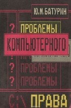 Юрий Батурин - Проблемы компьютерного права