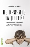 Даниэле Новара - Не кричите на детей! Как разрешать конфликты с детьми и делать так, чтобы они вас слушали