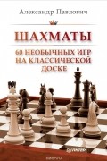 Александр Павлович - Шахматы. 60 необычных игр на классической доске