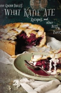 Кэти Куинн Дэвис - What Katie Ate: Recipes and Other Bits and Pieces