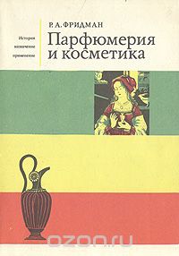 Рудольф Фридман - Парфюмерия и косметика. История. Назначение. Применение