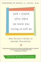Susan Rose Blauner - How I Stayed Alive When My Brain Was Trying to Kill Me: One Person&#039;s Guide to Suicide Prevention
