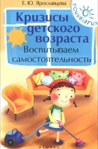 Елена Ярославцева - Кризисы детского возраста. Воспитываем самостоятельность
