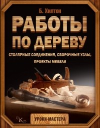 Билл Хилтон - Работы по дереву. Столярные соединения, сборочные узлы, проекты мебели