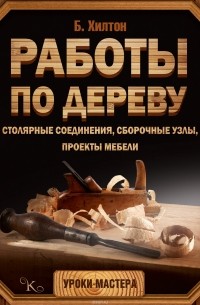 Билл Хилтон - Работы по дереву. Столярные соединения, сборочные узлы, проекты мебели