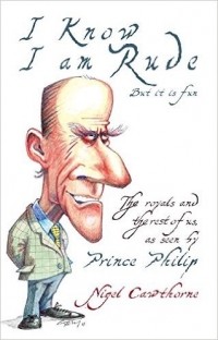 Nigel Cawthorne - Prince Philip: I Know I am Rude, But I Like It: The Royals and the Rest of Us as Seen By Prince Philip