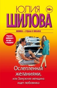 Юлия Шилова - Ослепленная желаниями, или Замужняя женщина ищет любовника (сборник)